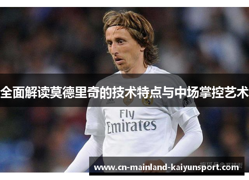 全面解读莫德里奇的技术特点与中场掌控艺术