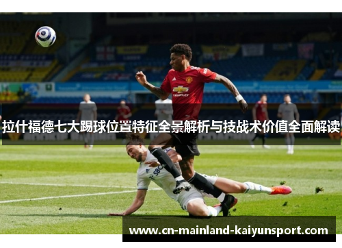 拉什福德七大踢球位置特征全景解析与技战术价值全面解读