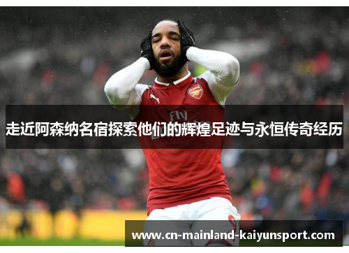 走近阿森纳名宿探索他们的辉煌足迹与永恒传奇经历