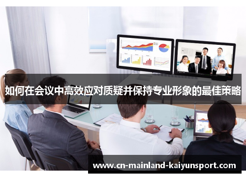 如何在会议中高效应对质疑并保持专业形象的最佳策略