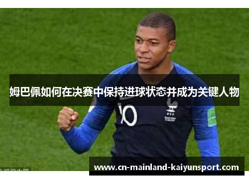 姆巴佩如何在决赛中保持进球状态并成为关键人物