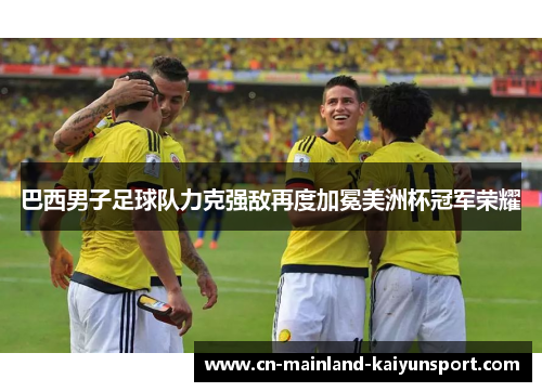 巴西男子足球队力克强敌再度加冕美洲杯冠军荣耀