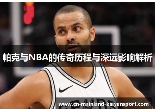 帕克与NBA的传奇历程与深远影响解析