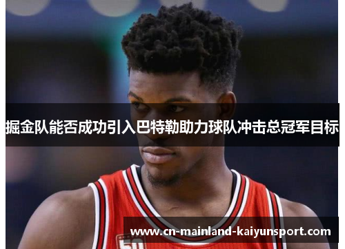 掘金队能否成功引入巴特勒助力球队冲击总冠军目标