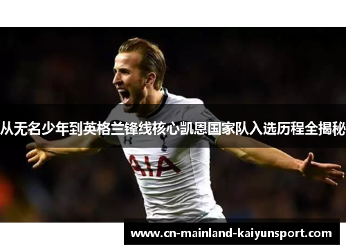 从无名少年到英格兰锋线核心凯恩国家队入选历程全揭秘