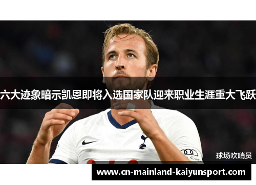 六大迹象暗示凯恩即将入选国家队迎来职业生涯重大飞跃