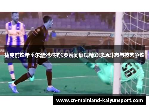 捷克前锋希季尔激烈对抗C罗瞬间展现精彩球场斗志与技艺争锋