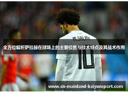 全方位解析萨拉赫在球场上的主要位置与技术特点及其战术作用