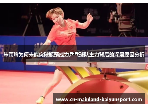 朱雨玲为何未能突破瓶颈成为乒乓球队主力背后的深层原因分析 朱雨玲为何未能突破瓶颈成为乒乓球队主力背后的深层原因分析