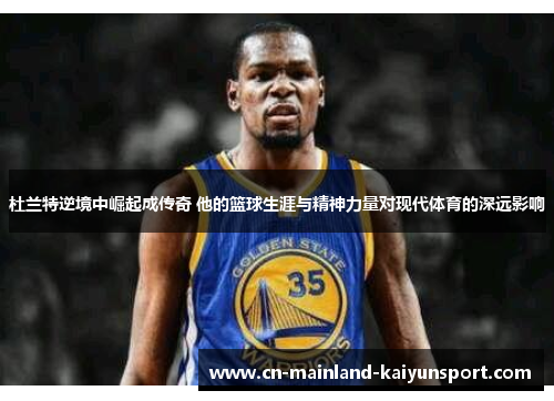 杜兰特逆境中崛起成传奇 他的篮球生涯与精神力量对现代体育的深远影响 杜兰特逆境中崛起成传奇 他的篮球生涯与精神力量对现代体育的深远影响