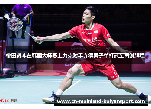 桃田贤斗在韩国大师赛上力克对手夺得男子单打冠军再创辉煌