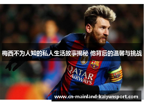 梅西不为人知的私人生活故事揭秘 他背后的温馨与挑战