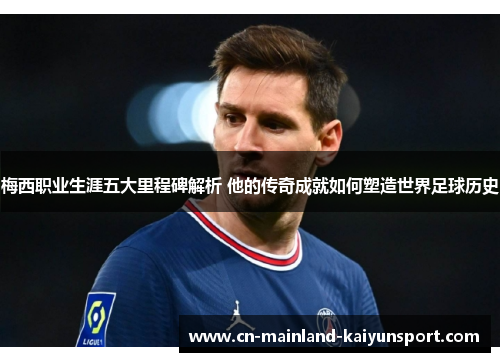 梅西职业生涯五大里程碑解析 他的传奇成就如何塑造世界足球历史 梅西职业生涯五大里程碑解析 他的传奇成就如何塑造世界足球历史