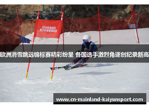 欧洲滑雪跳远锦标赛精彩纷呈 各国选手激烈角逐创纪录新高 欧洲滑雪跳远锦标赛精彩纷呈 各国选手激烈角逐创纪录新高