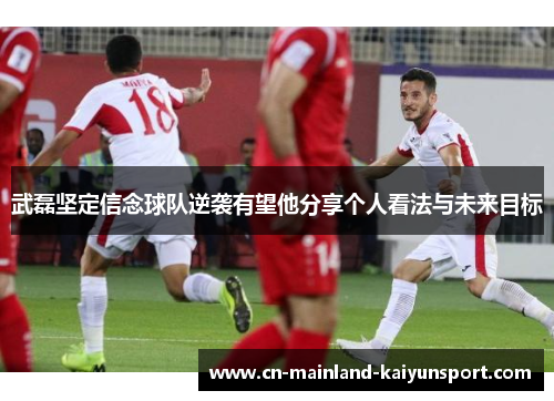 武磊坚定信念球队逆袭有望他分享个人看法与未来目标 武磊坚定信念球队逆袭有望他分享个人看法与未来目标