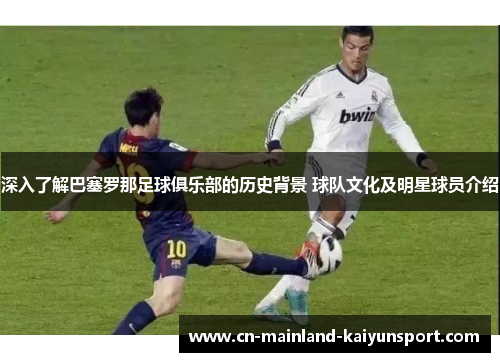 深入了解巴塞罗那足球俱乐部的历史背景 球队文化及明星球员介绍