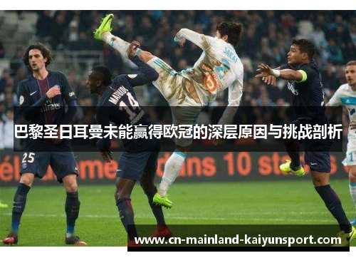 巴黎圣日耳曼未能赢得欧冠的深层原因与挑战剖析