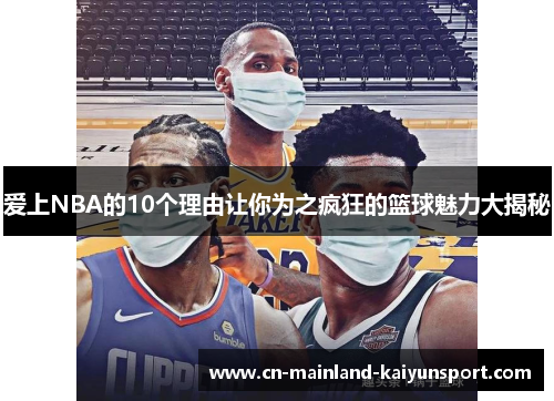 爱上NBA的10个理由让你为之疯狂的篮球魅力大揭秘 爱上NBA的10个理由让你为之疯狂的篮球魅力大揭秘