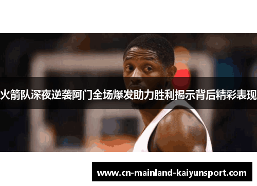 火箭队深夜逆袭阿门全场爆发助力胜利揭示背后精彩表现 火箭队深夜逆袭阿门全场爆发助力胜利揭示背后精彩表现