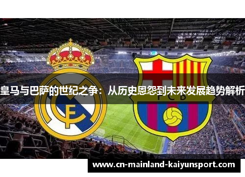 皇马与巴萨的世纪之争：从历史恩怨到未来发展趋势解析
