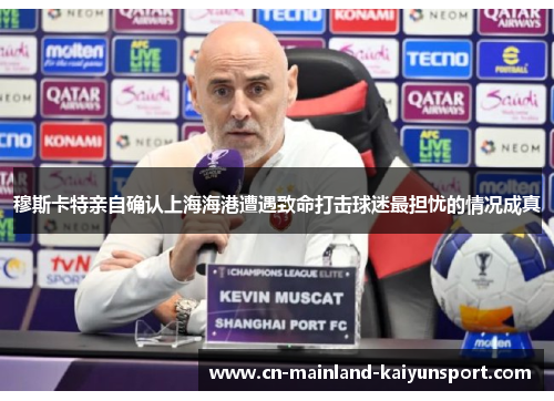 穆斯卡特亲自确认上海海港遭遇致命打击球迷最担忧的情况成真 穆斯卡特亲自确认上海海港遭遇致命打击球迷最担忧的情况成真