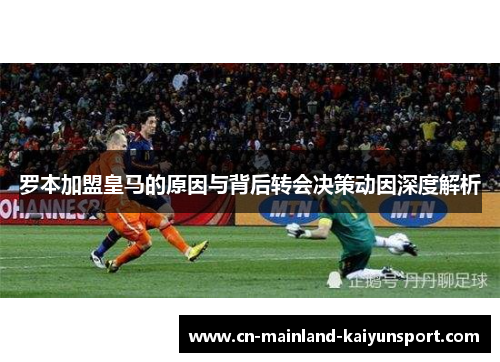 罗本加盟皇马的原因与背后转会决策动因深度解析 罗本加盟皇马的原因与背后转会决策动因深度解析