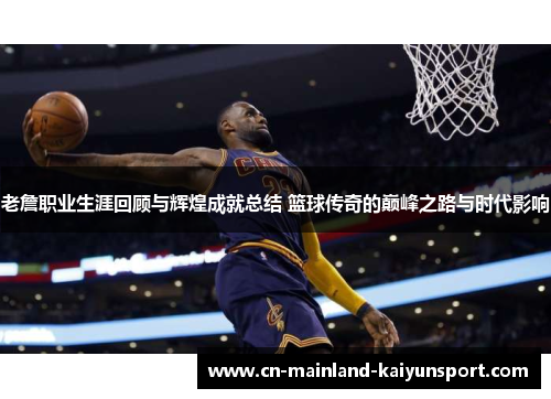 老詹职业生涯回顾与辉煌成就总结 篮球传奇的巅峰之路与时代影响 老詹职业生涯回顾与辉煌成就总结 篮球传奇的巅峰之路与时代影响