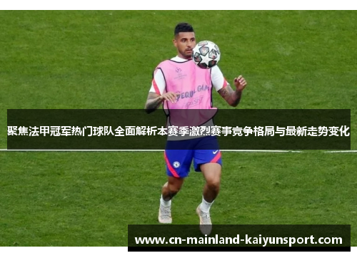 聚焦法甲冠军热门球队全面解析本赛季激烈赛事竞争格局与最新走势变化
