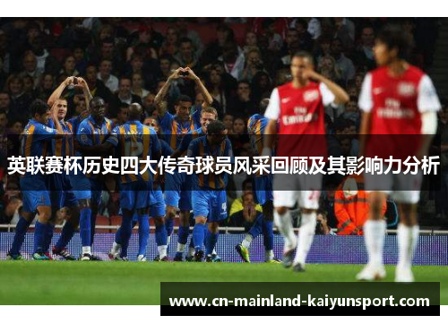 英联赛杯历史四大传奇球员风采回顾及其影响力分析
