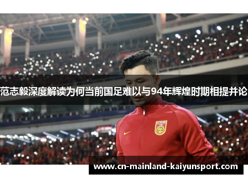 范志毅深度解读为何当前国足难以与94年辉煌时期相提并论 范志毅深度解读为何当前国足难以与94年辉煌时期相提并论