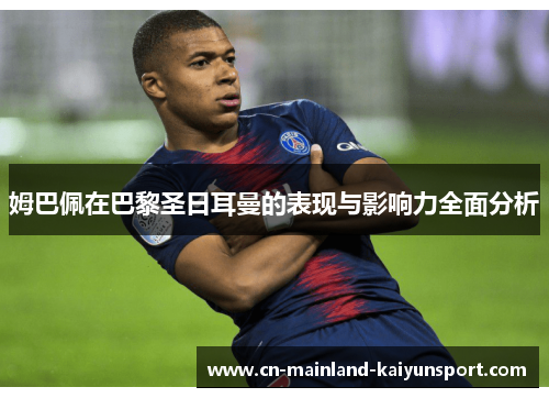 姆巴佩在巴黎圣日耳曼的表现与影响力全面分析