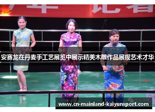 安赛龙在丹麦手工艺展览中展示精美木雕作品展现艺术才华