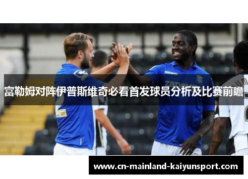 富勒姆对阵伊普斯维奇必看首发球员分析及比赛前瞻