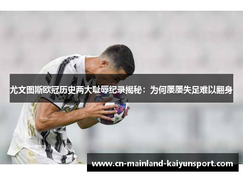 尤文图斯欧冠历史两大耻辱纪录揭秘：为何屡屡失足难以翻身