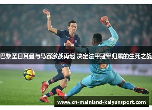 巴黎圣日耳曼与马赛激战再起 决定法甲冠军归属的生死之战 巴黎圣日耳曼与马赛激战再起 决定法甲冠军归属的生死之战