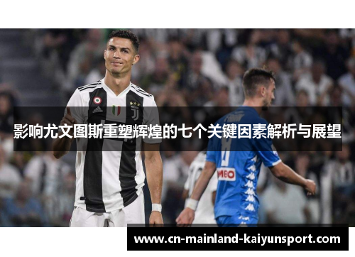 影响尤文图斯重塑辉煌的七个关键因素解析与展望 影响尤文图斯重塑辉煌的七个关键因素解析与展望