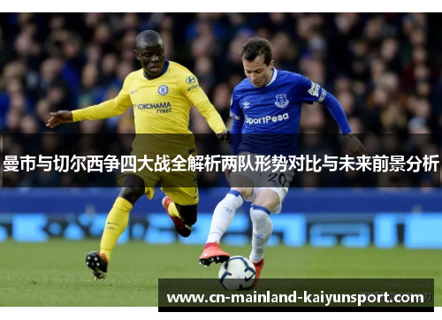 曼市与切尔西争四大战全解析两队形势对比与未来前景分析 曼市与切尔西争四大战全解析两队形势对比与未来前景分析