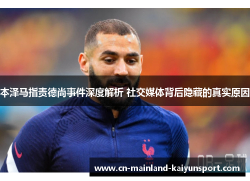 本泽马指责德尚事件深度解析 社交媒体背后隐藏的真实原因 本泽马指责德尚事件深度解析 社交媒体背后隐藏的真实原因