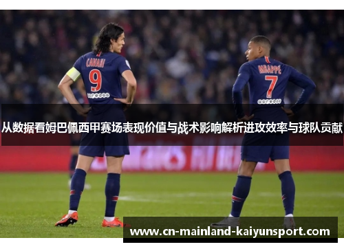 从数据看姆巴佩西甲赛场表现价值与战术影响解析进攻效率与球队贡献 从数据看姆巴佩西甲赛场表现价值与战术影响解析进攻效率与球队贡献