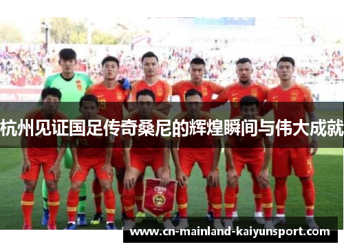 杭州见证国足传奇桑尼的辉煌瞬间与伟大成就 杭州见证国足传奇桑尼的辉煌瞬间与伟大成就
