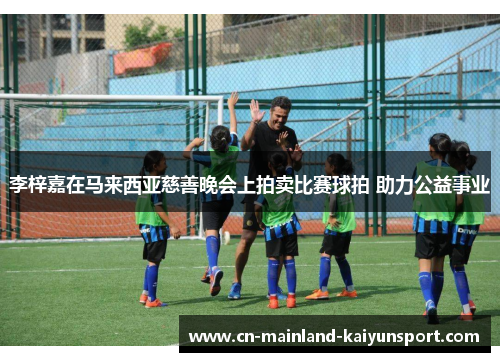 李梓嘉在马来西亚慈善晚会上拍卖比赛球拍 助力公益事业 李梓嘉在马来西亚慈善晚会上拍卖比赛球拍 助力公益事业