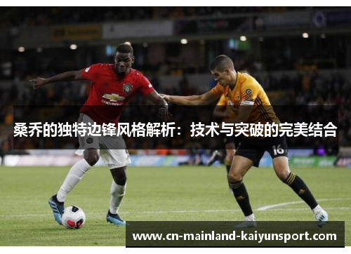 桑乔的独特边锋风格解析：技术与突破的完美结合