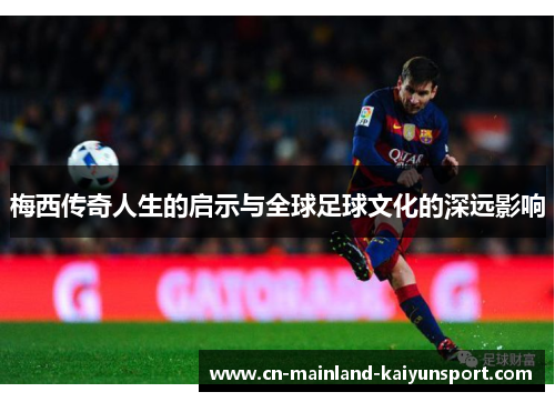 梅西传奇人生的启示与全球足球文化的深远影响