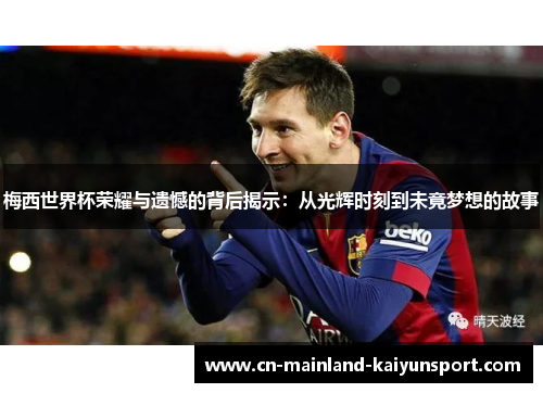 梅西世界杯荣耀与遗憾的背后揭示：从光辉时刻到未竟梦想的故事