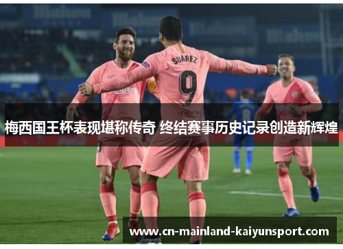 梅西国王杯表现堪称传奇 终结赛事历史记录创造新辉煌