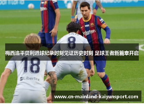 梅西追平贝利进球纪录时刻见证历史时刻 足球王者新篇章开启 梅西追平贝利进球纪录时刻见证历史时刻 足球王者新篇章开启