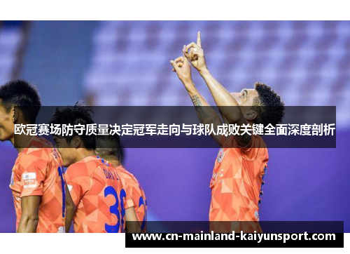 欧冠赛场防守质量决定冠军走向与球队成败关键全面深度剖析