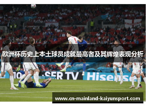 欧洲杯历史上本土球员成就最高者及其辉煌表现分析