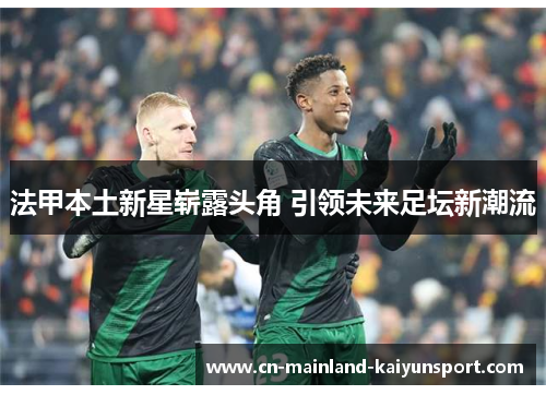 法甲本土新星崭露头角 引领未来足坛新潮流