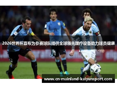 2026世界杯宣布为参赛球队提供全球领先理疗设备助力球员健康 2026世界杯宣布为参赛球队提供全球领先理疗设备助力球员健康